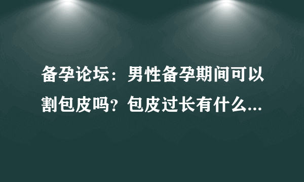 备孕论坛：男性备孕期间可以割包皮吗？包皮过长有什么影响呢？