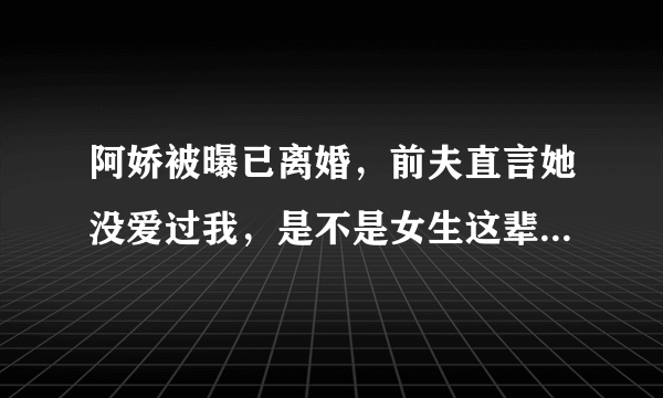 阿娇被曝已离婚，前夫直言她没爱过我，是不是女生这辈子只会爱一个人？