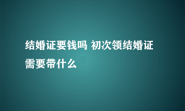 结婚证要钱吗 初次领结婚证需要带什么