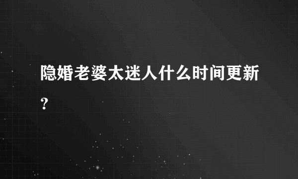 隐婚老婆太迷人什么时间更新？