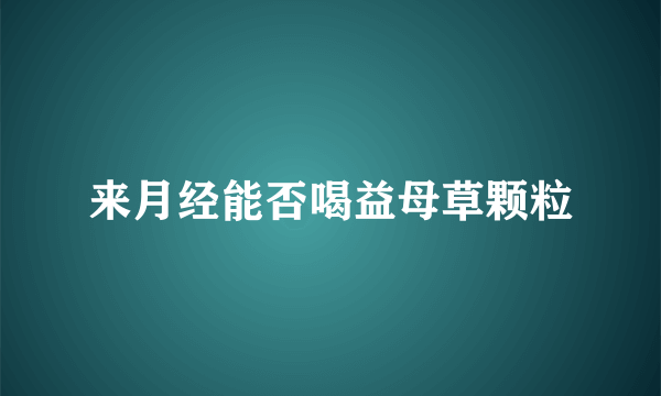 来月经能否喝益母草颗粒