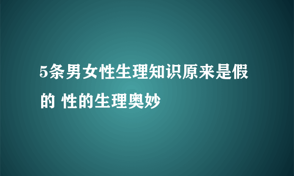 5条男女性生理知识原来是假的 性的生理奥妙