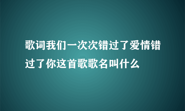 歌词我们一次次错过了爱情错过了你这首歌歌名叫什么