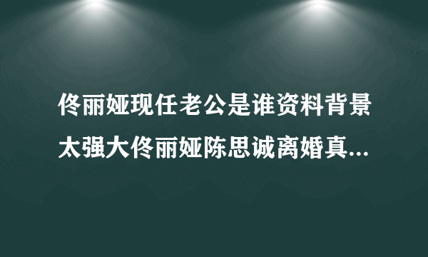 佟丽娅现任老公是谁资料背景太强大佟丽娅陈思诚离婚真实原因_飞外网