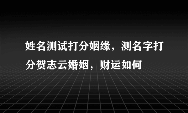 姓名测试打分姻缘，测名字打分贺志云婚姻，财运如何