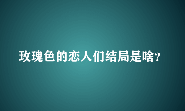 玫瑰色的恋人们结局是啥？