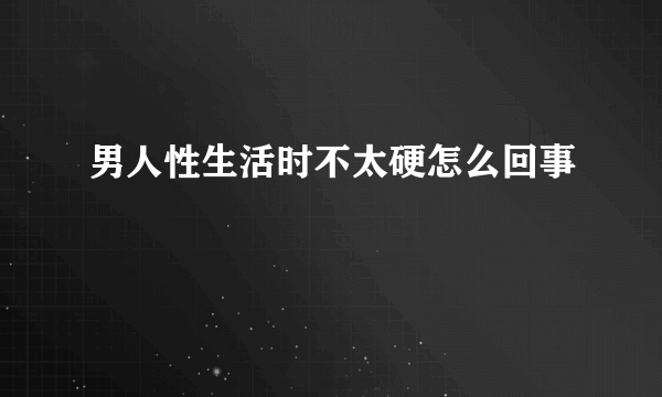 男人性生活时不太硬怎么回事