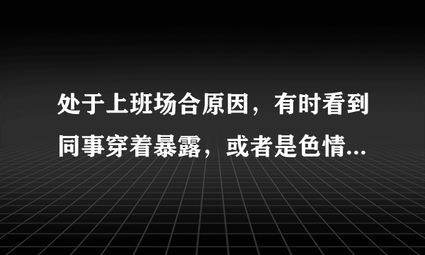 处于上班场合原因，有时看到同事穿着暴露，或者是色情的都会情不自禁勃起，感觉自己太色了，但是又控制不住