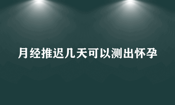 月经推迟几天可以测出怀孕