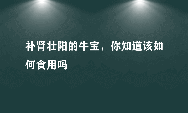 补肾壮阳的牛宝，你知道该如何食用吗