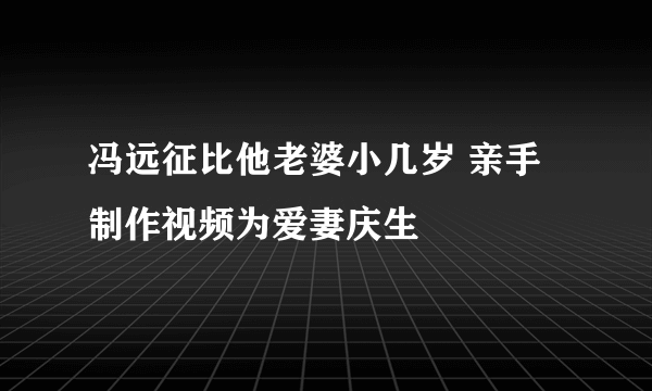 冯远征比他老婆小几岁 亲手制作视频为爱妻庆生