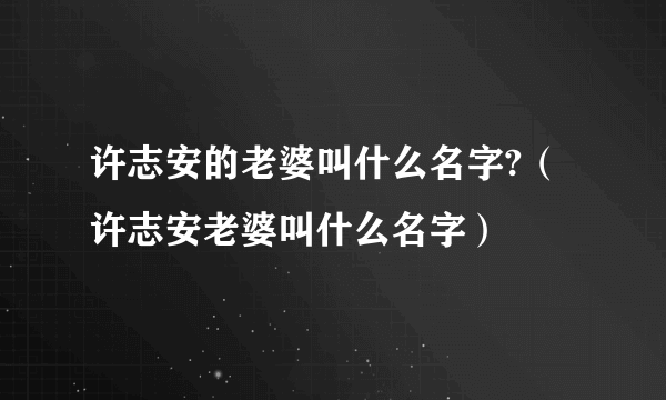 许志安的老婆叫什么名字?（许志安老婆叫什么名字）