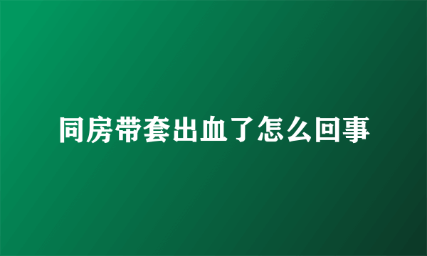 同房带套出血了怎么回事