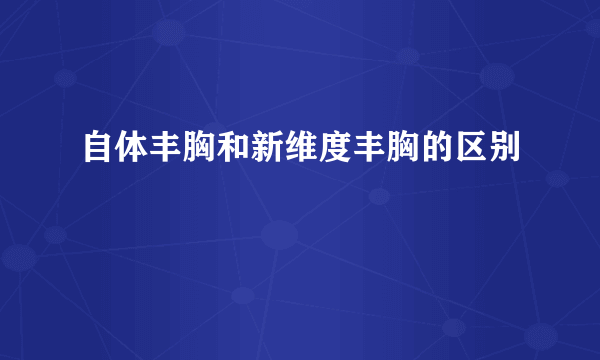 自体丰胸和新维度丰胸的区别