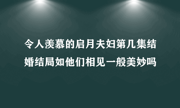 令人羡慕的启月夫妇第几集结婚结局如他们相见一般美妙吗