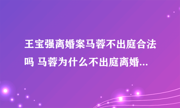 王宝强离婚案马蓉不出庭合法吗 马蓉为什么不出庭离婚案庭审现场