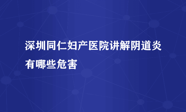 深圳同仁妇产医院讲解阴道炎有哪些危害