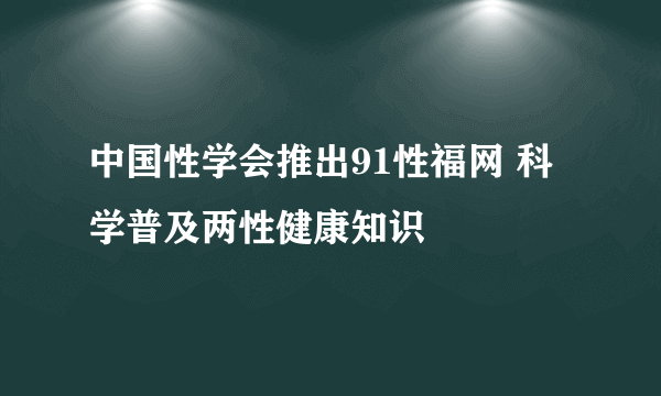 中国性学会推出91性福网 科学普及两性健康知识