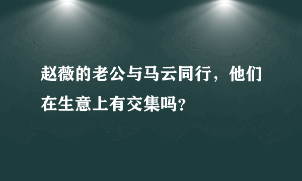 赵薇的老公与马云同行，他们在生意上有交集吗？