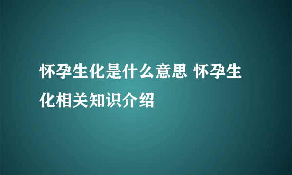 怀孕生化是什么意思 怀孕生化相关知识介绍