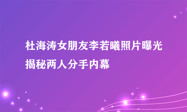 杜海涛女朋友李若曦照片曝光揭秘两人分手内幕