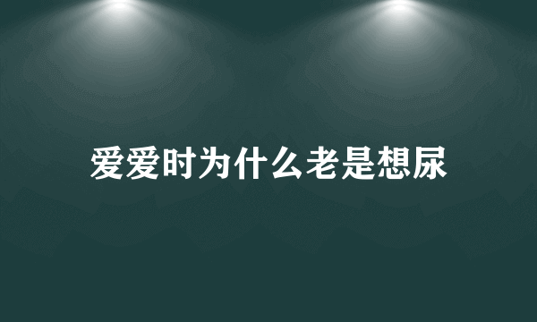 爱爱时为什么老是想尿