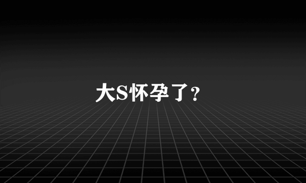 大S怀孕了？