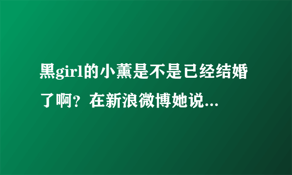 黑girl的小薰是不是已经结婚了啊？在新浪微博她说自己7月8日时结婚了？