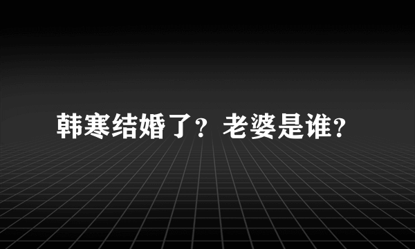 韩寒结婚了？老婆是谁？