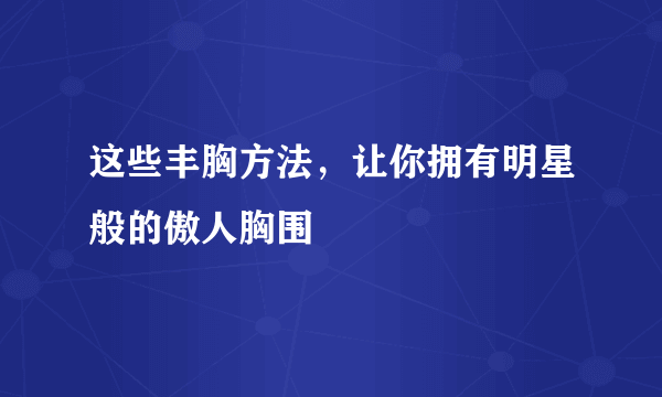 这些丰胸方法，让你拥有明星般的傲人胸围