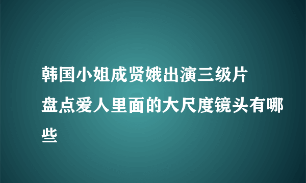 韩国小姐成贤娥出演三级片 盘点爱人里面的大尺度镜头有哪些