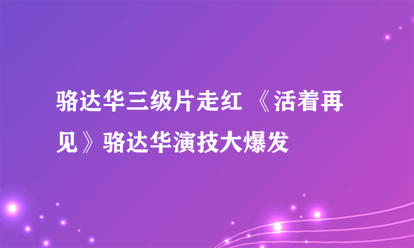 骆达华三级片走红 《活着再见》骆达华演技大爆发