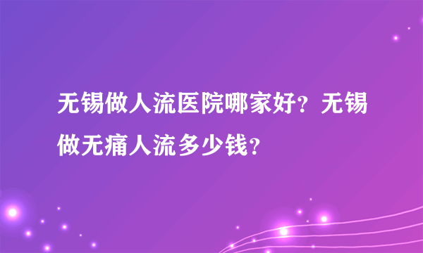 无锡做人流医院哪家好？无锡做无痛人流多少钱？