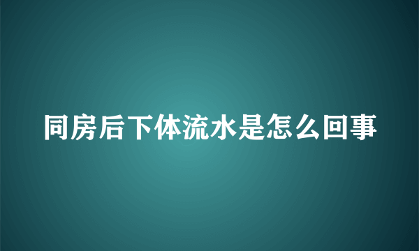 同房后下体流水是怎么回事