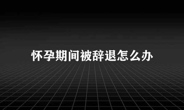 怀孕期间被辞退怎么办