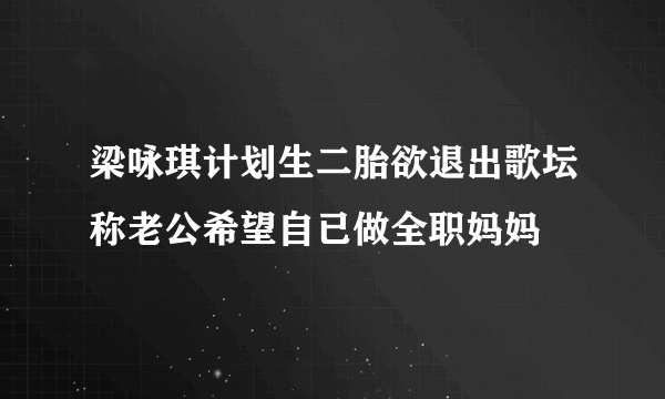 梁咏琪计划生二胎欲退出歌坛称老公希望自已做全职妈妈