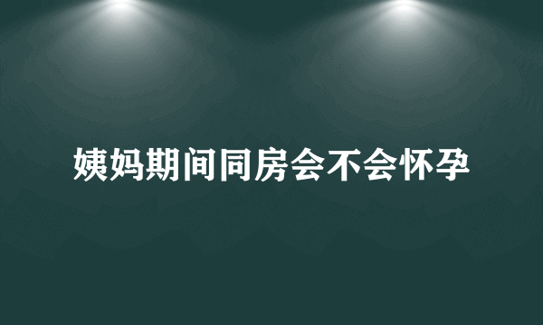 姨妈期间同房会不会怀孕