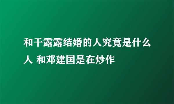 和干露露结婚的人究竟是什么人 和邓建国是在炒作