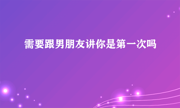 需要跟男朋友讲你是第一次吗