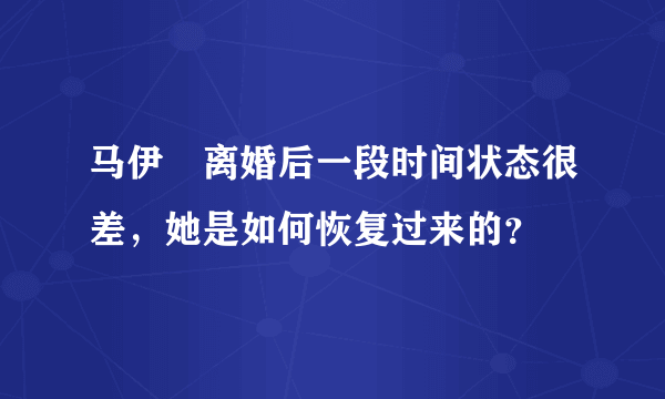 马伊琍离婚后一段时间状态很差，她是如何恢复过来的？