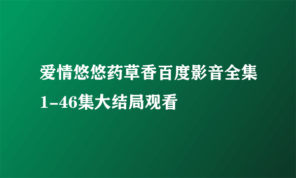 爱情悠悠药草香百度影音全集1-46集大结局观看