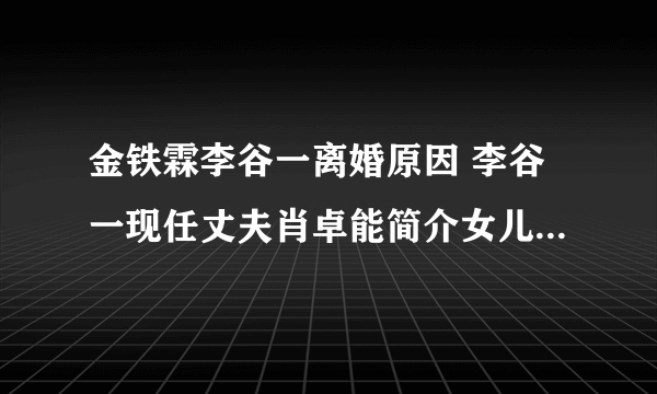 金铁霖李谷一离婚原因 李谷一现任丈夫肖卓能简介女儿是干什么的