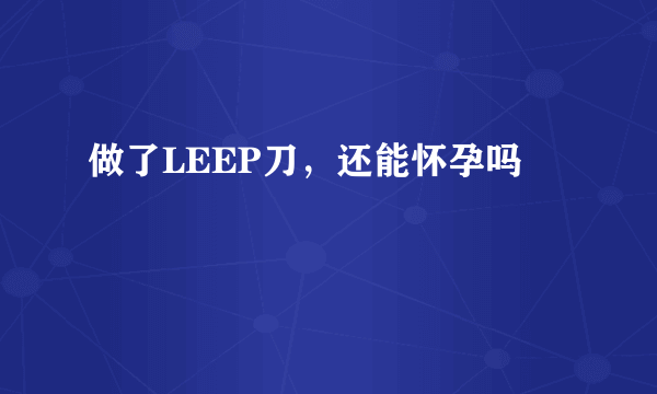 做了LEEP刀，还能怀孕吗