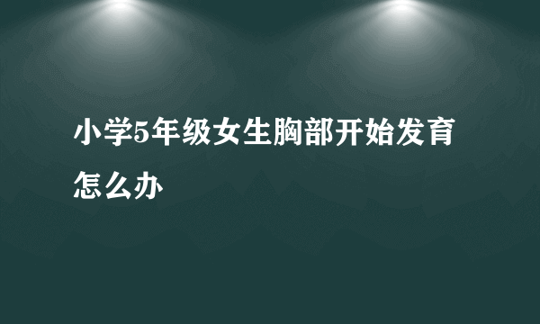 小学5年级女生胸部开始发育怎么办