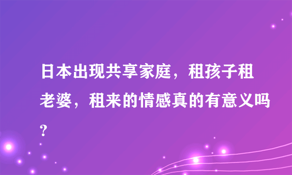 日本出现共享家庭，租孩子租老婆，租来的情感真的有意义吗？