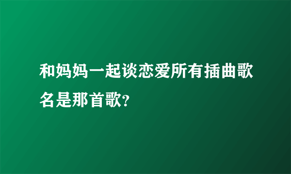 和妈妈一起谈恋爱所有插曲歌名是那首歌？