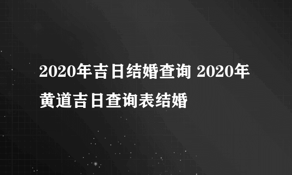 2020年吉日结婚查询 2020年黄道吉日查询表结婚