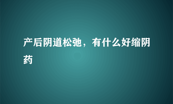 产后阴道松弛，有什么好缩阴药