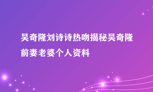 吴奇隆刘诗诗热吻揭秘吴奇隆前妻老婆个人资料