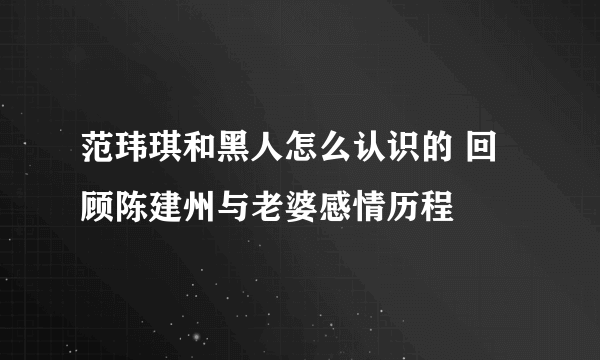 范玮琪和黑人怎么认识的 回顾陈建州与老婆感情历程